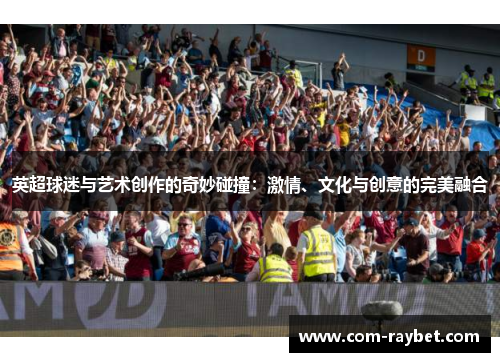 英超球迷与艺术创作的奇妙碰撞:激情、文化与创意的完美融合 英超球迷与艺术创作的奇妙碰撞:激情、文化与创意的完美融合