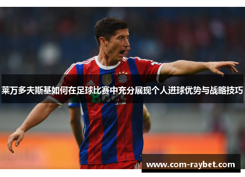 莱万多夫斯基如何在足球比赛中充分展现个人进球优势与战略技巧 莱万多夫斯基如何在足球比赛中充分展现个人进球优势与战略技巧