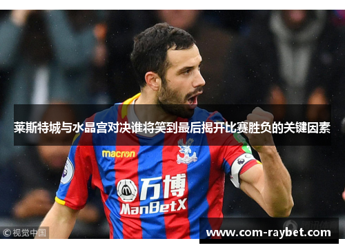 莱斯特城与水晶宫对决谁将笑到最后揭开比赛胜负的关键因素