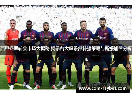 西甲冬季转会市场大揭秘 揭示各大俱乐部补强策略与新援加盟分析 西甲冬季转会市场大揭秘 揭示各大俱乐部补强策略与新援加盟分析