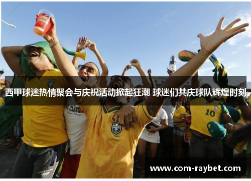 西甲球迷热情聚会与庆祝活动掀起狂潮 球迷们共庆球队辉煌时刻 西甲球迷热情聚会与庆祝活动掀起狂潮 球迷们共庆球队辉煌时刻