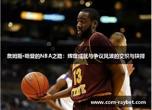 詹姆斯·哈登的NBA之路:辉煌成就与争议风波的交织与抉择 詹姆斯·哈登的NBA之路:辉煌成就与争议风波的交织与抉择