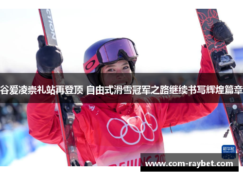 谷爱凌崇礼站再登顶 自由式滑雪冠军之路继续书写辉煌篇章 谷爱凌崇礼站再登顶 自由式滑雪冠军之路继续书写辉煌篇章