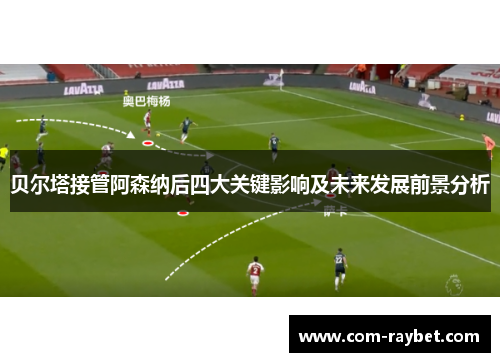 贝尔塔接管阿森纳后四大关键影响及未来发展前景分析 贝尔塔接管阿森纳后四大关键影响及未来发展前景分析
