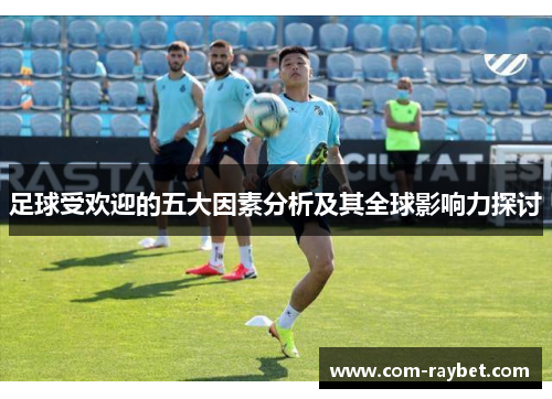 足球受欢迎的五大因素分析及其全球影响力探讨 足球受欢迎的五大因素分析及其全球影响力探讨