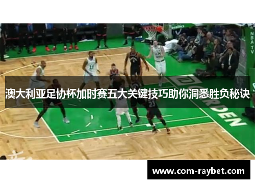 澳大利亚足协杯加时赛五大关键技巧助你洞悉胜负秘诀 澳大利亚足协杯加时赛五大关键技巧助你洞悉胜负秘诀