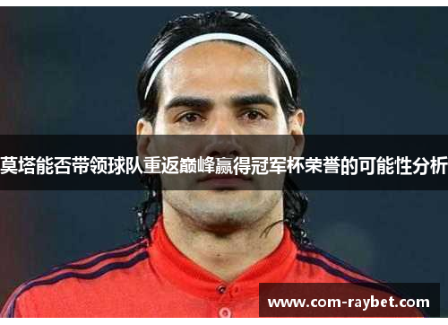 莫塔能否带领球队重返巅峰赢得冠军杯荣誉的可能性分析 莫塔能否带领球队重返巅峰赢得冠军杯荣誉的可能性分析