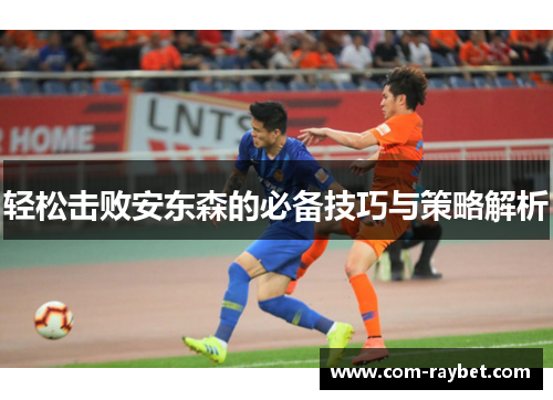 轻松击败安东森的必备技巧与策略解析 轻松击败安东森的必备技巧与策略解析