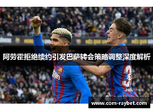 阿劳霍拒绝续约引发巴萨转会策略调整深度解析 阿劳霍拒绝续约引发巴萨转会策略调整深度解析