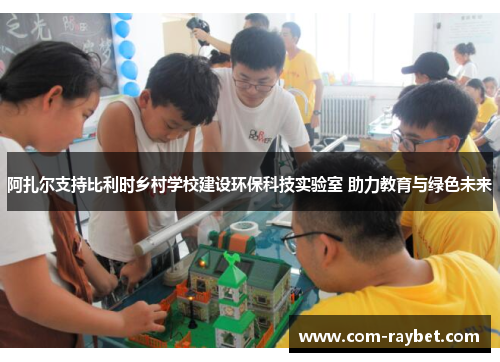 阿扎尔支持比利时乡村学校建设环保科技实验室 助力教育与绿色未来 阿扎尔支持比利时乡村学校建设环保科技实验室 助力教育与绿色未来