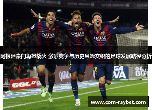 阿根廷豪门再掀战火 激烈竞争与历史恩怨交织的足球发展路径分析 阿根廷豪门再掀战火 激烈竞争与历史恩怨交织的足球发展路径分析