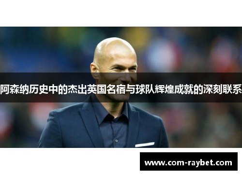 阿森纳历史中的杰出英国名宿与球队辉煌成就的深刻联系 阿森纳历史中的杰出英国名宿与球队辉煌成就的深刻联系