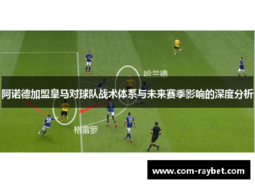 阿诺德加盟皇马对球队战术体系与未来赛季影响的深度分析 阿诺德加盟皇马对球队战术体系与未来赛季影响的深度分析
