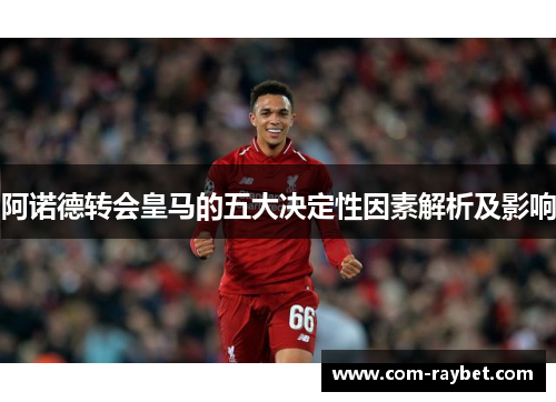 阿诺德转会皇马的五大决定性因素解析及影响 阿诺德转会皇马的五大决定性因素解析及影响