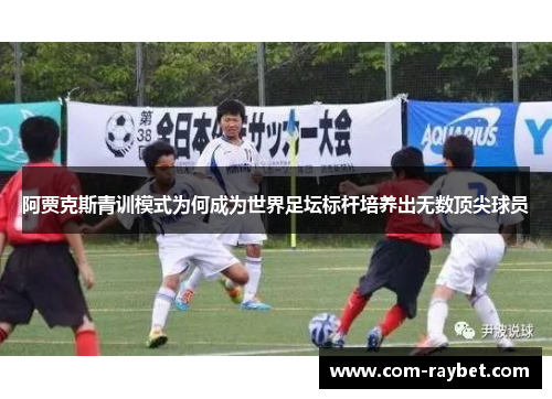 阿贾克斯青训模式为何成为世界足坛标杆培养出无数顶尖球员