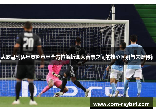 从欧冠到法甲英超意甲全方位解析四大赛事之间的核心区别与关键特征 从欧冠到法甲英超意甲全方位解析四大赛事之间的核心区别与关键特征