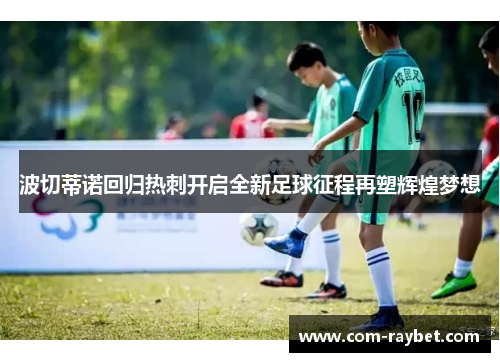 波切蒂诺回归热刺开启全新足球征程再塑辉煌梦想