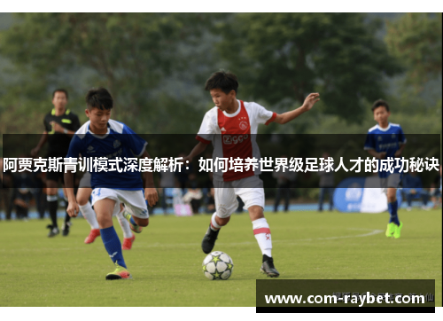 阿贾克斯青训模式深度解析:如何培养世界级足球人才的成功秘诀 阿贾克斯青训模式深度解析:如何培养世界级足球人才的成功秘诀