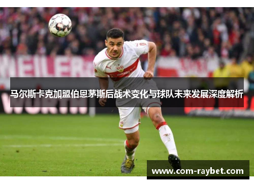 马尔斯卡克加盟伯恩茅斯后战术变化与球队未来发展深度解析