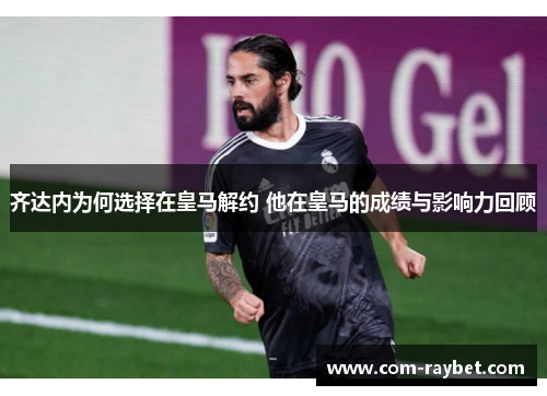 齐达内为何选择在皇马解约 他在皇马的成绩与影响力回顾 齐达内为何选择在皇马解约 他在皇马的成绩与影响力回顾