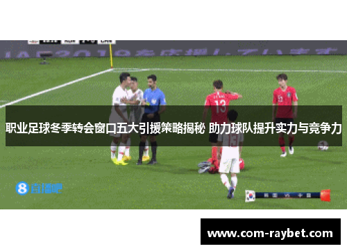 职业足球冬季转会窗口五大引援策略揭秘 助力球队提升实力与竞争力 职业足球冬季转会窗口五大引援策略揭秘 助力球队提升实力与竞争力