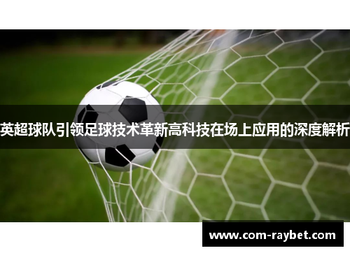 英超球队引领足球技术革新高科技在场上应用的深度解析 英超球队引领足球技术革新高科技在场上应用的深度解析