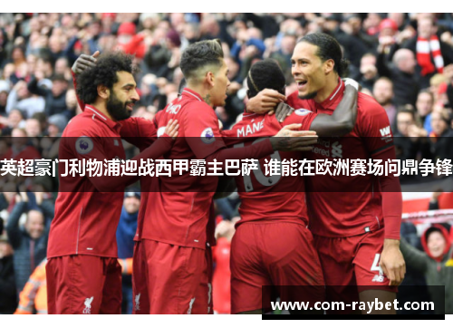 英超豪门利物浦迎战西甲霸主巴萨 谁能在欧洲赛场问鼎争锋 英超豪门利物浦迎战西甲霸主巴萨 谁能在欧洲赛场问鼎争锋