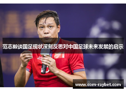 范志毅谈国足现状深刻反思对中国足球未来发展的启示 范志毅谈国足现状深刻反思对中国足球未来发展的启示