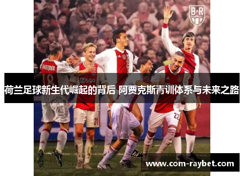 荷兰足球新生代崛起的背后 阿贾克斯青训体系与未来之路 荷兰足球新生代崛起的背后 阿贾克斯青训体系与未来之路