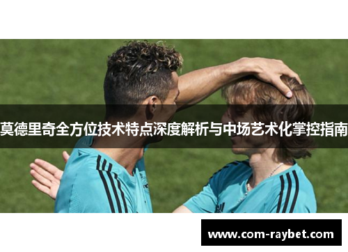 莫德里奇全方位技术特点深度解析与中场艺术化掌控指南 莫德里奇全方位技术特点深度解析与中场艺术化掌控指南