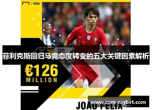 菲利克斯回归马竞态度转变的五大关键因素解析 菲利克斯回归马竞态度转变的五大关键因素解析