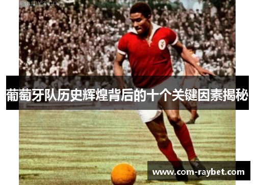 葡萄牙队历史辉煌背后的十个关键因素揭秘 葡萄牙队历史辉煌背后的十个关键因素揭秘