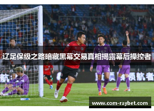 辽足保级之路暗藏黑幕交易真相揭露幕后操控者