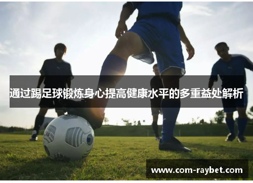 通过踢足球锻炼身心提高健康水平的多重益处解析 通过踢足球锻炼身心提高健康水平的多重益处解析