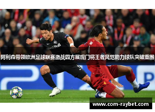 阿利森带领欧洲足球联赛激战四方展现门将王者风范助力球队突破重围 阿利森带领欧洲足球联赛激战四方展现门将王者风范助力球队突破重围