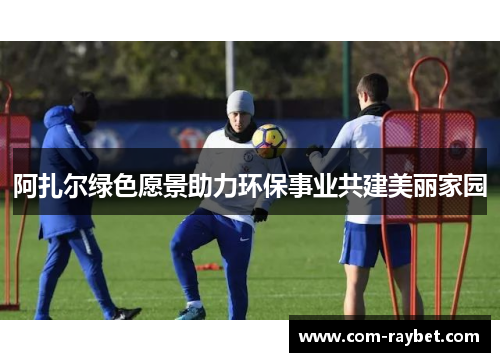 阿扎尔绿色愿景助力环保事业共建美丽家园 阿扎尔绿色愿景助力环保事业共建美丽家园