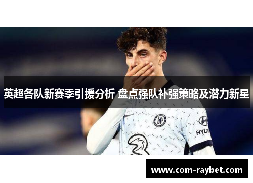 英超各队新赛季引援分析 盘点强队补强策略及潜力新星 英超各队新赛季引援分析 盘点强队补强策略及潜力新星