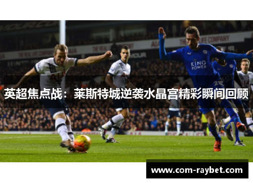 英超焦点战：莱斯特城逆袭水晶宫精彩瞬间回顾