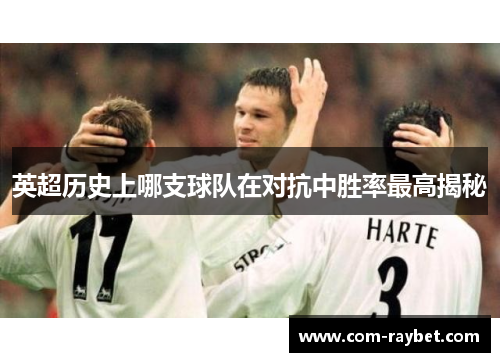 英超历史上哪支球队在对抗中胜率最高揭秘 英超历史上哪支球队在对抗中胜率最高揭秘