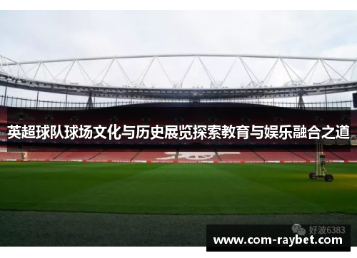 英超球队球场文化与历史展览探索教育与娱乐融合之道 英超球队球场文化与历史展览探索教育与娱乐融合之道