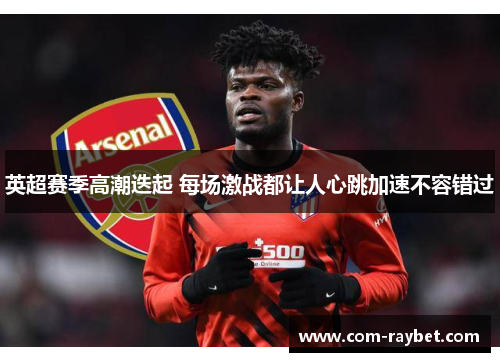 英超赛季高潮迭起 每场激战都让人心跳加速不容错过 英超赛季高潮迭起 每场激战都让人心跳加速不容错过