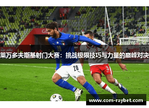 莱万多夫斯基射门大赛：挑战极限技巧与力量的巅峰对决