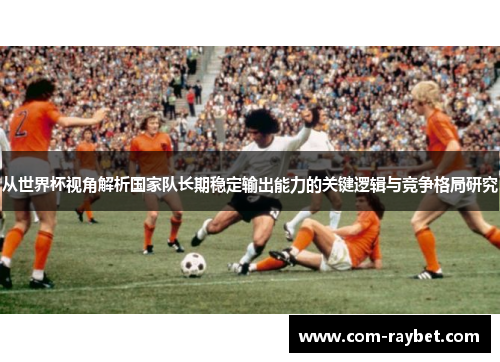 从世界杯视角解析国家队长期稳定输出能力的关键逻辑与竞争格局研究