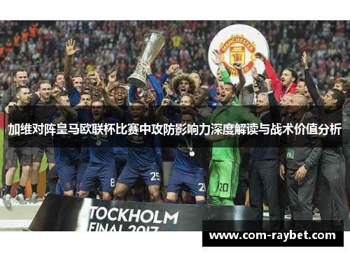 加维对阵皇马欧联杯比赛中攻防影响力深度解读与战术价值分析