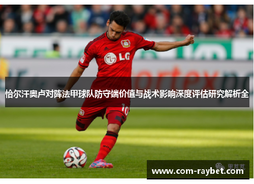 恰尔汗奥卢对阵法甲球队防守端价值与战术影响深度评估研究解析全 恰尔汗奥卢对阵法甲球队防守端价值与战术影响深度评估研究解析全