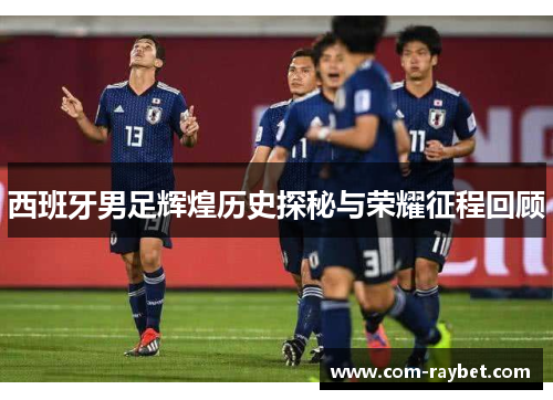 西班牙男足辉煌历史探秘与荣耀征程回顾 西班牙男足辉煌历史探秘与荣耀征程回顾