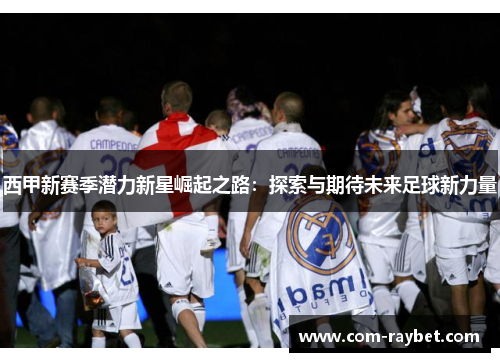 西甲新赛季潜力新星崛起之路:探索与期待未来足球新力量 西甲新赛季潜力新星崛起之路:探索与期待未来足球新力量