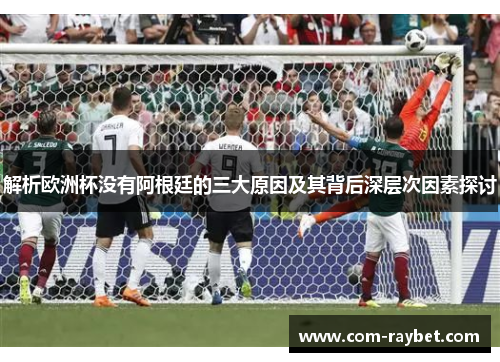 解析欧洲杯没有阿根廷的三大原因及其背后深层次因素探讨