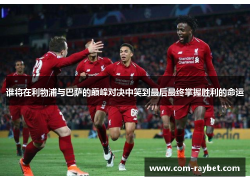 谁将在利物浦与巴萨的巅峰对决中笑到最后最终掌握胜利的命运 谁将在利物浦与巴萨的巅峰对决中笑到最后最终掌握胜利的命运