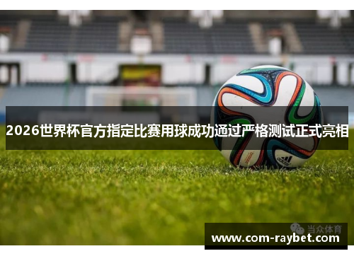 2026世界杯官方指定比赛用球成功通过严格测试正式亮相